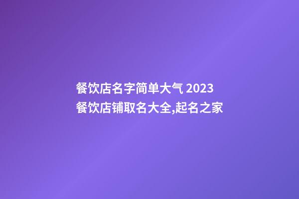 餐饮店名字简单大气 2023餐饮店铺取名大全,起名之家